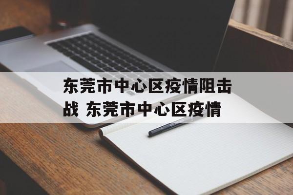 东莞市中心区疫情阻击战 东莞市中心区疫情 东莞市中心区疫情阻击战 东莞市中心区疫情
